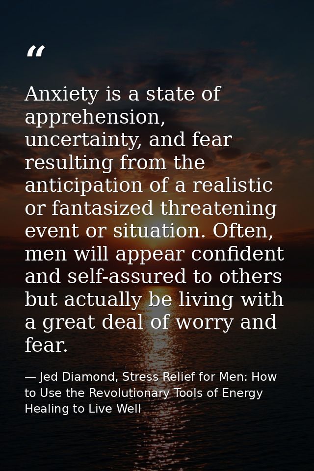 Anxiety is a state of apprehension, uncertainty, and fear resulting from the anticipation of a realistic or fantasized t — Jed Diamond, Stress Relief for Men: How to Use the Revolutionary Tools of Energy Healing to Live Well