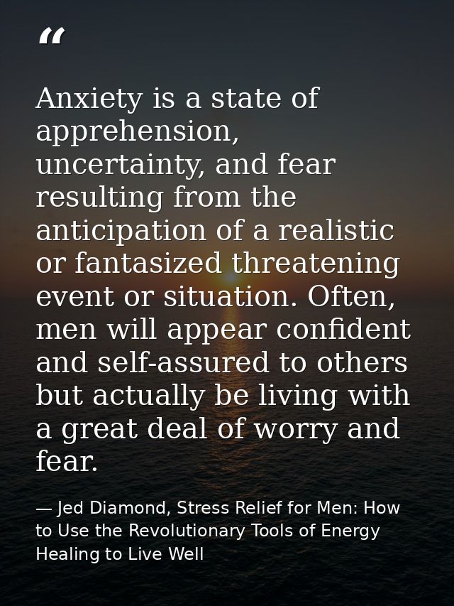 Anxiety is a state of apprehension, uncertainty, and fear resulting from the anticipation of a realistic or fantasized t — Jed Diamond, Stress Relief for Men: How to Use the Revolutionary Tools of Energy Healing to Live Well