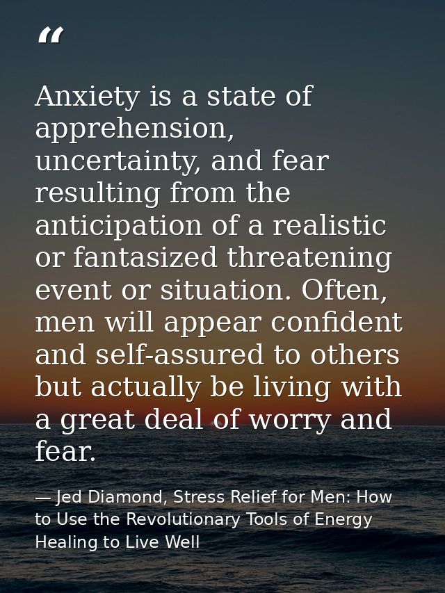 Anxiety is a state of apprehension, uncertainty, and fear resulting from the anticipation of a realistic or fantasized t — Jed Diamond, Stress Relief for Men: How to Use the Revolutionary Tools of Energy Healing to Live Well