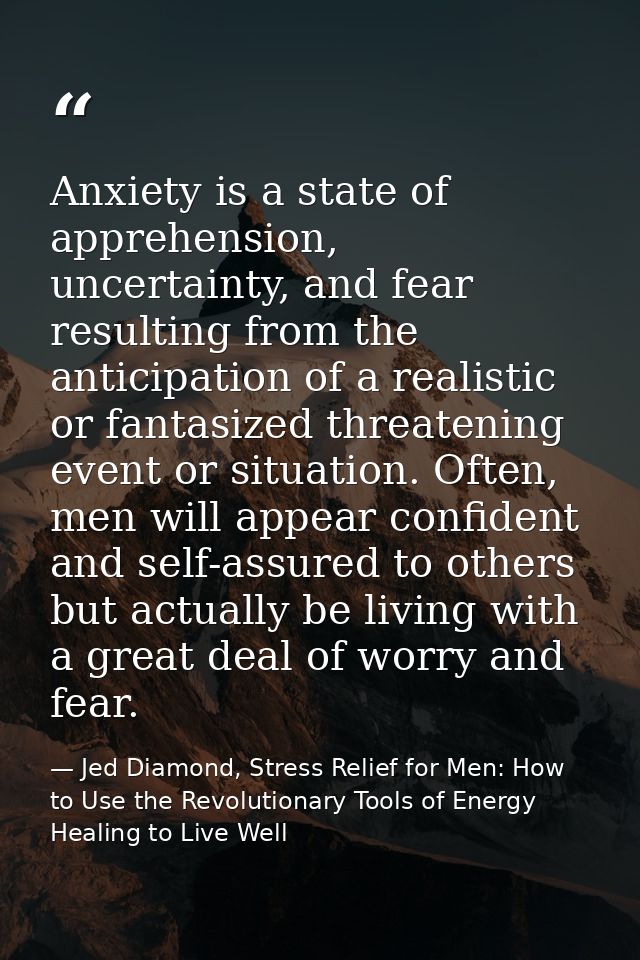 Anxiety is a state of apprehension, uncertainty, and fear resulting from the anticipation of a realistic or fantasized t — Jed Diamond, Stress Relief for Men: How to Use the Revolutionary Tools of Energy Healing to Live Well