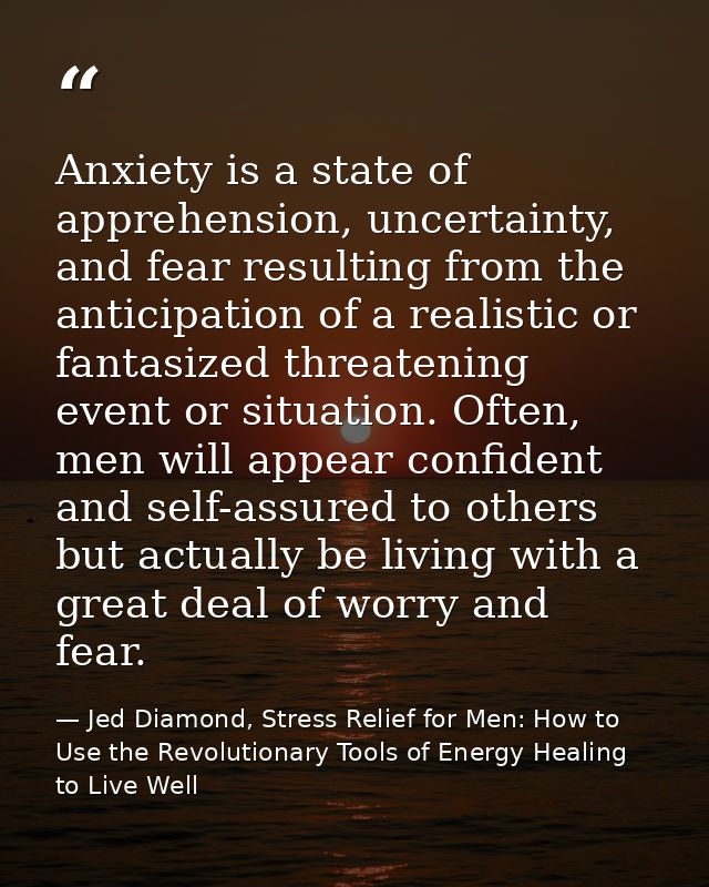 Anxiety is a state of apprehension, uncertainty, and fear resulting from the anticipation of a realistic or fantasized t — Jed Diamond, Stress Relief for Men: How to Use the Revolutionary Tools of Energy Healing to Live Well