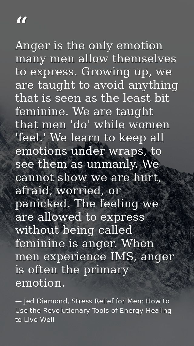 Anger is the only emotion many men allow themselves to express. Growing up, we are taught to avoid anything that is seen — Jed Diamond, Stress Relief for Men: How to Use the Revolutionary Tools of Energy Healing to Live Well