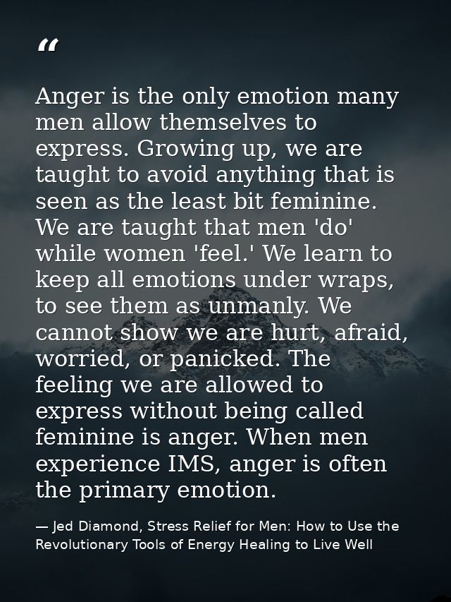 Anger is the only emotion many men allow themselves to express. Growing up, we are taught to avoid anything that is seen — Jed Diamond, Stress Relief for Men: How to Use the Revolutionary Tools of Energy Healing to Live Well