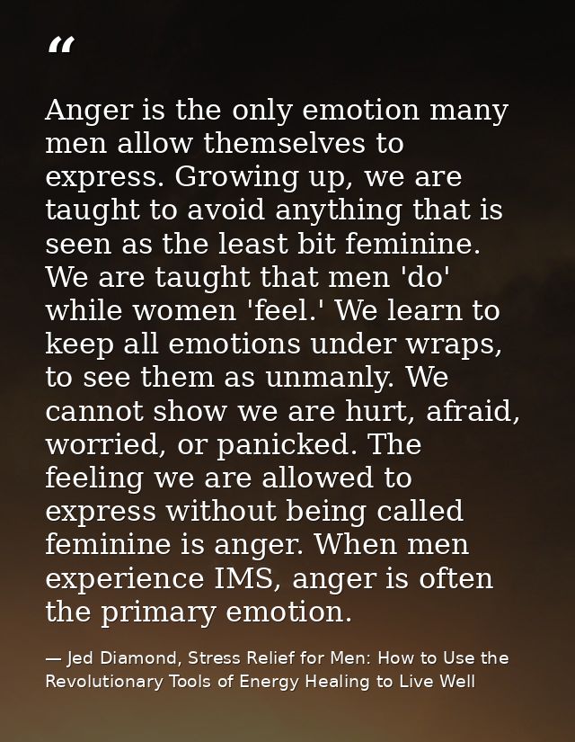 Anger is the only emotion many men allow themselves to express. Growing up, we are taught to avoid anything that is seen — Jed Diamond, Stress Relief for Men: How to Use the Revolutionary Tools of Energy Healing to Live Well