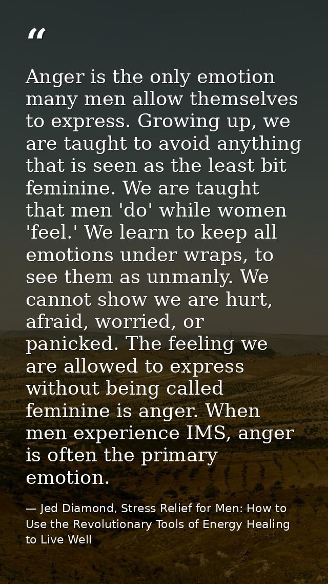 Anger is the only emotion many men allow themselves to express. Growing up, we are taught to avoid anything that is seen — Jed Diamond, Stress Relief for Men: How to Use the Revolutionary Tools of Energy Healing to Live Well