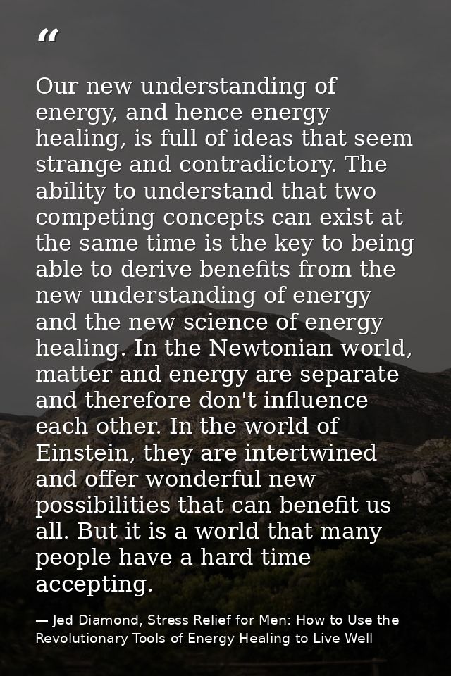 Our new understanding of energy, and hence energy healing, is full of ideas that seem strange and contradictory. The abi — Jed Diamond, Stress Relief for Men: How to Use the Revolutionary Tools of Energy Healing to Live Well