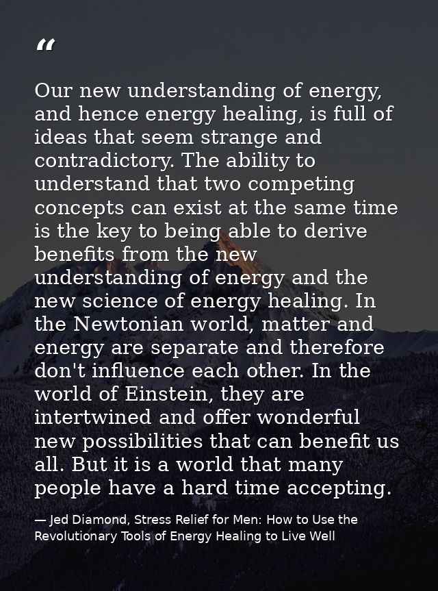 Our new understanding of energy, and hence energy healing, is full of ideas that seem strange and contradictory. The abi — Jed Diamond, Stress Relief for Men: How to Use the Revolutionary Tools of Energy Healing to Live Well