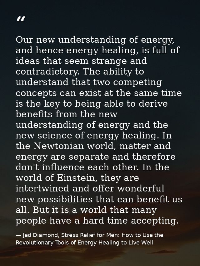 Our new understanding of energy, and hence energy healing, is full of ideas that seem strange and contradictory. The abi — Jed Diamond, Stress Relief for Men: How to Use the Revolutionary Tools of Energy Healing to Live Well