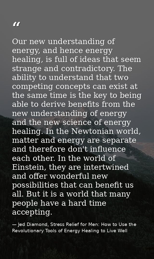 Our new understanding of energy, and hence energy healing, is full of ideas that seem strange and contradictory. The abi — Jed Diamond, Stress Relief for Men: How to Use the Revolutionary Tools of Energy Healing to Live Well