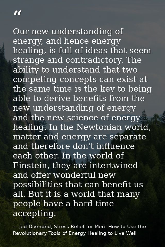 Our new understanding of energy, and hence energy healing, is full of ideas that seem strange and contradictory. The abi — Jed Diamond, Stress Relief for Men: How to Use the Revolutionary Tools of Energy Healing to Live Well