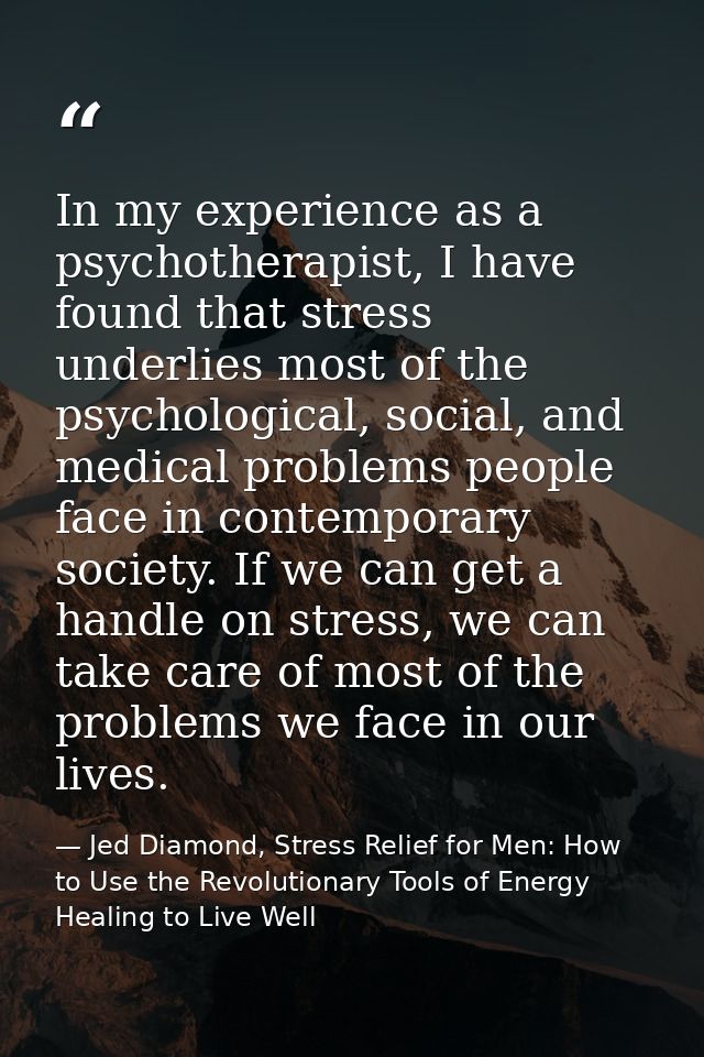 In my experience as a psychotherapist, I have found that stress underlies most of the psychological, social, and medical — Jed Diamond, Stress Relief for Men: How to Use the Revolutionary Tools of Energy Healing to Live Well