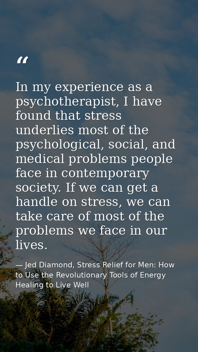 In my experience as a psychotherapist, I have found that stress underlies most of the psychological, social, and medical — Jed Diamond, Stress Relief for Men: How to Use the Revolutionary Tools of Energy Healing to Live Well