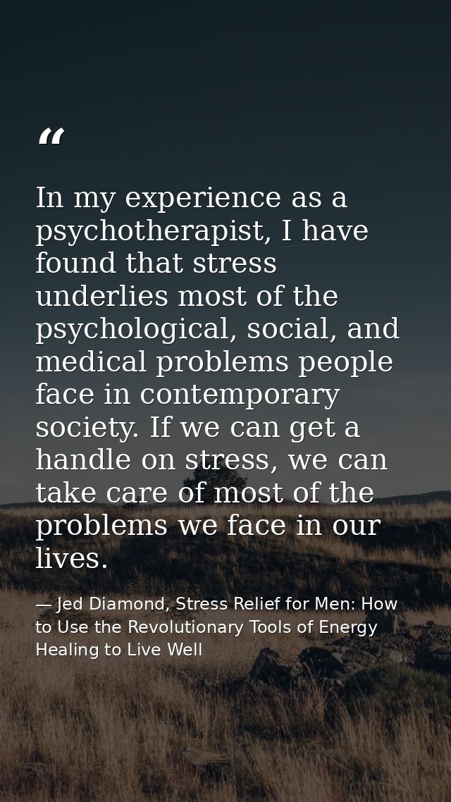In my experience as a psychotherapist, I have found that stress underlies most of the psychological, social, and medical — Jed Diamond, Stress Relief for Men: How to Use the Revolutionary Tools of Energy Healing to Live Well