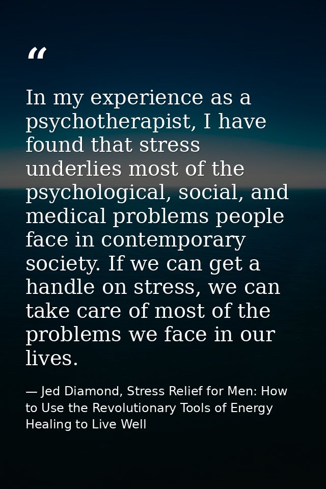 In my experience as a psychotherapist, I have found that stress underlies most of the psychological, social, and medical — Jed Diamond, Stress Relief for Men: How to Use the Revolutionary Tools of Energy Healing to Live Well