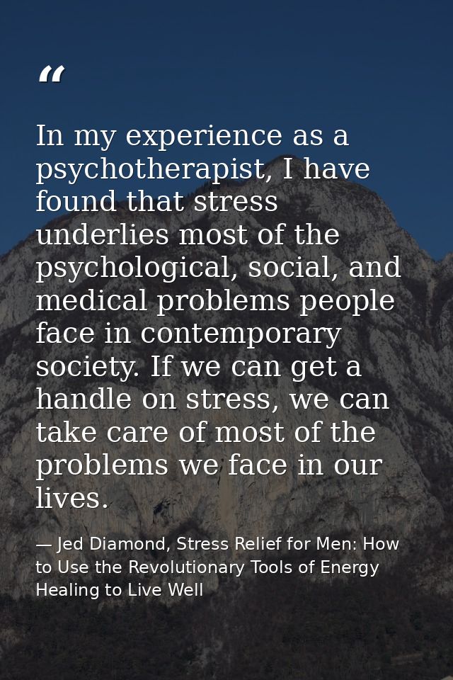 In my experience as a psychotherapist, I have found that stress underlies most of the psychological, social, and medical — Jed Diamond, Stress Relief for Men: How to Use the Revolutionary Tools of Energy Healing to Live Well