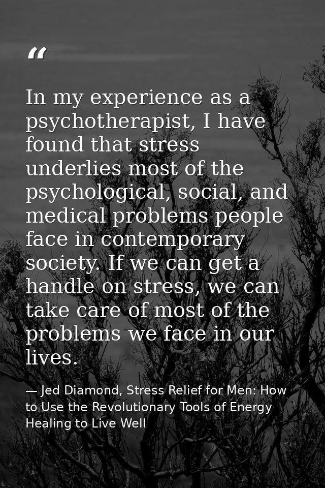 In my experience as a psychotherapist, I have found that stress underlies most of the psychological, social, and medical — Jed Diamond, Stress Relief for Men: How to Use the Revolutionary Tools of Energy Healing to Live Well