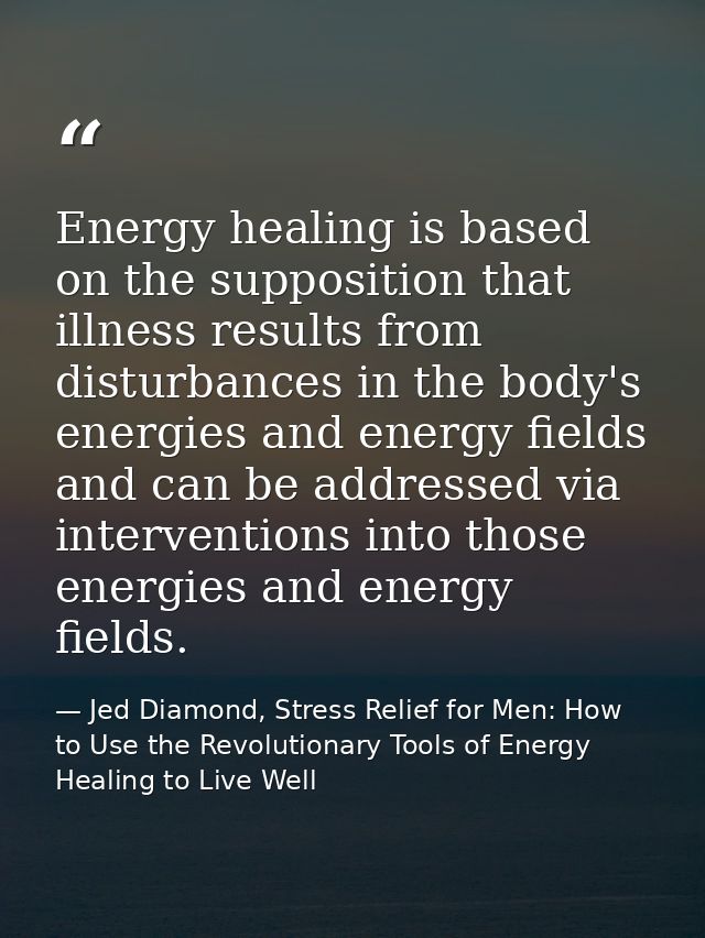 Energy healing is based on the supposition that illness results from disturbances in the body's energies and energy fiel — Jed Diamond, Stress Relief for Men: How to Use the Revolutionary Tools of Energy Healing to Live Well