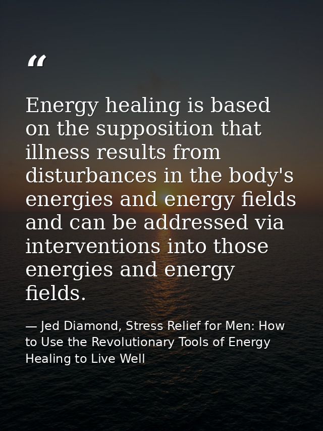 Energy healing is based on the supposition that illness results from disturbances in the body's energies and energy fiel — Jed Diamond, Stress Relief for Men: How to Use the Revolutionary Tools of Energy Healing to Live Well