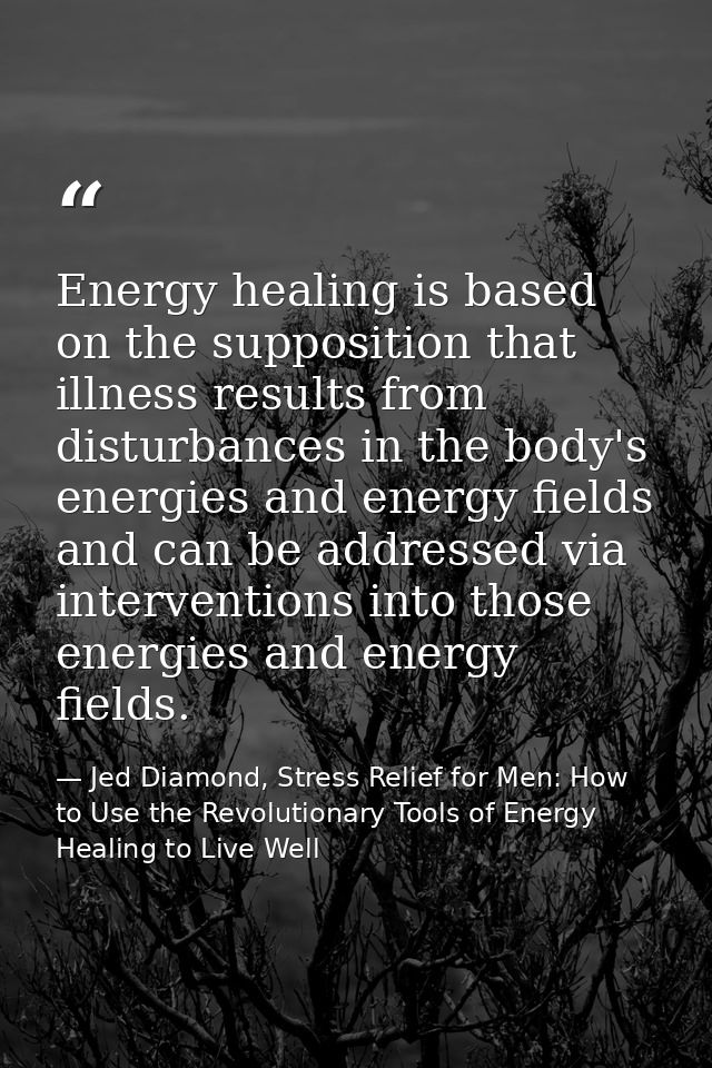 Energy healing is based on the supposition that illness results from disturbances in the body's energies and energy fiel — Jed Diamond, Stress Relief for Men: How to Use the Revolutionary Tools of Energy Healing to Live Well