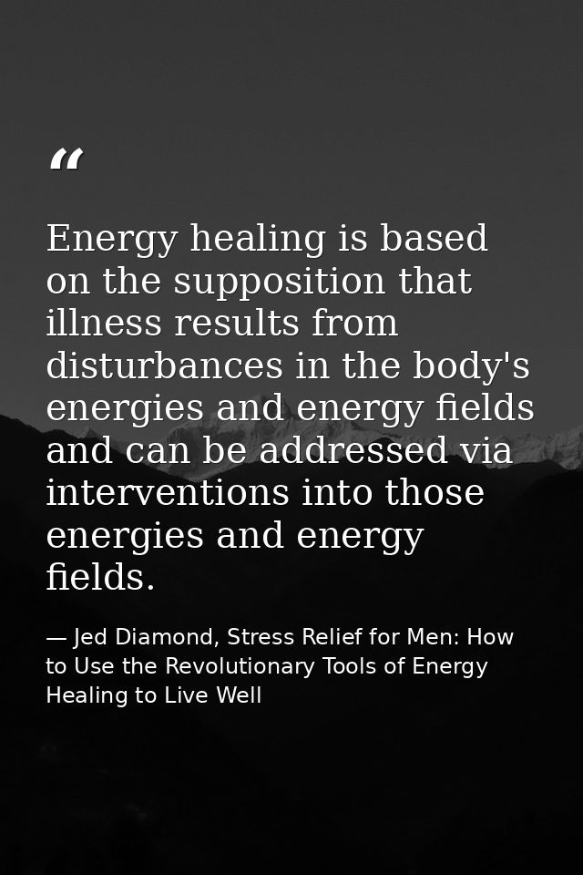Energy healing is based on the supposition that illness results from disturbances in the body's energies and energy fiel — Jed Diamond, Stress Relief for Men: How to Use the Revolutionary Tools of Energy Healing to Live Well