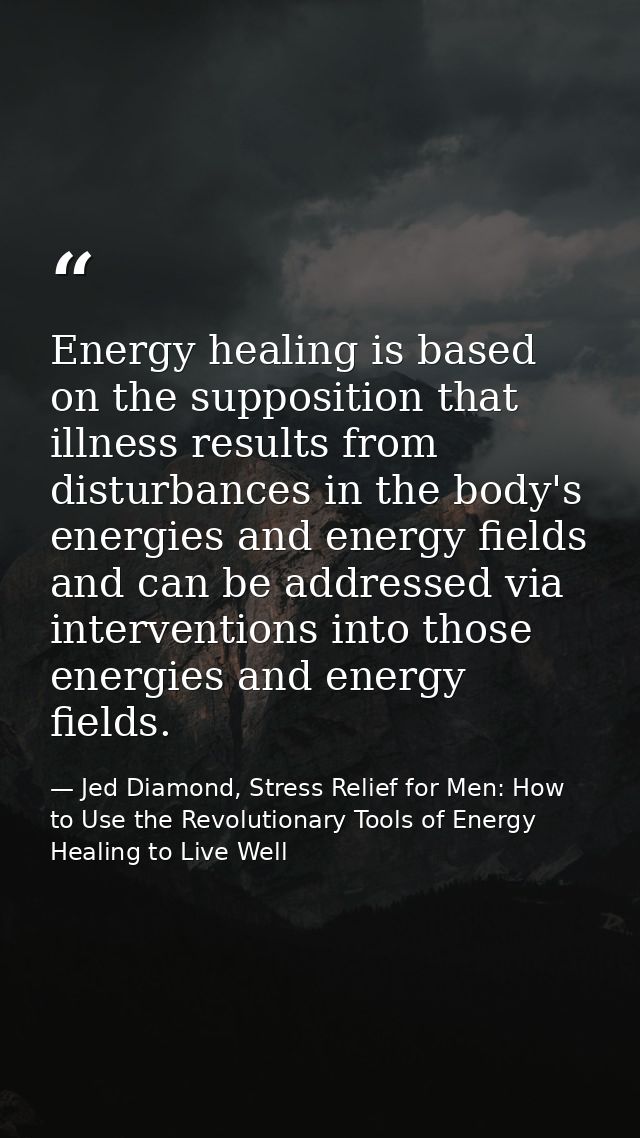 Energy healing is based on the supposition that illness results from disturbances in the body's energies and energy fiel — Jed Diamond, Stress Relief for Men: How to Use the Revolutionary Tools of Energy Healing to Live Well