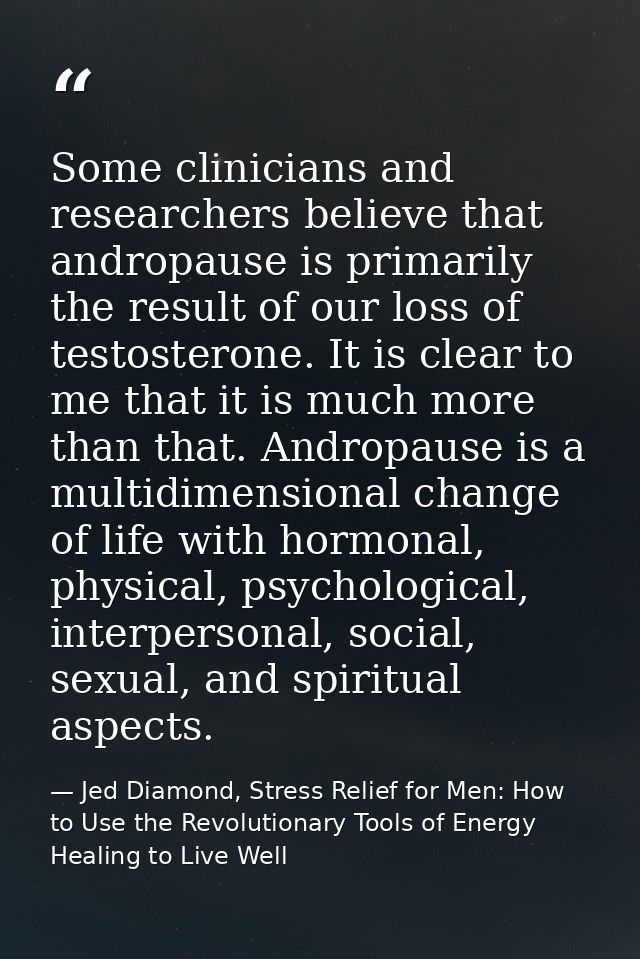 Some clinicians and researchers believe that andropause is primarily the result of our loss of testosterone. It is clear — Jed Diamond, Stress Relief for Men: How to Use the Revolutionary Tools of Energy Healing to Live Well