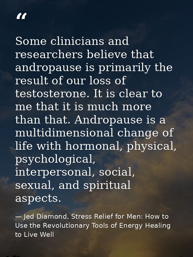 Some clinicians and researchers believe that andropause is primarily the result of our loss of testosterone. It is clear — Jed Diamond, Stress Relief for Men: How to Use the Revolutionary Tools of Energy Healing to Live Well