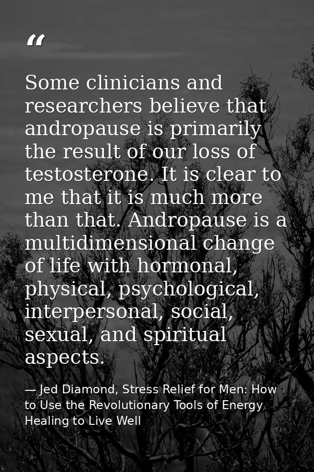 Some clinicians and researchers believe that andropause is primarily the result of our loss of testosterone. It is clear — Jed Diamond, Stress Relief for Men: How to Use the Revolutionary Tools of Energy Healing to Live Well