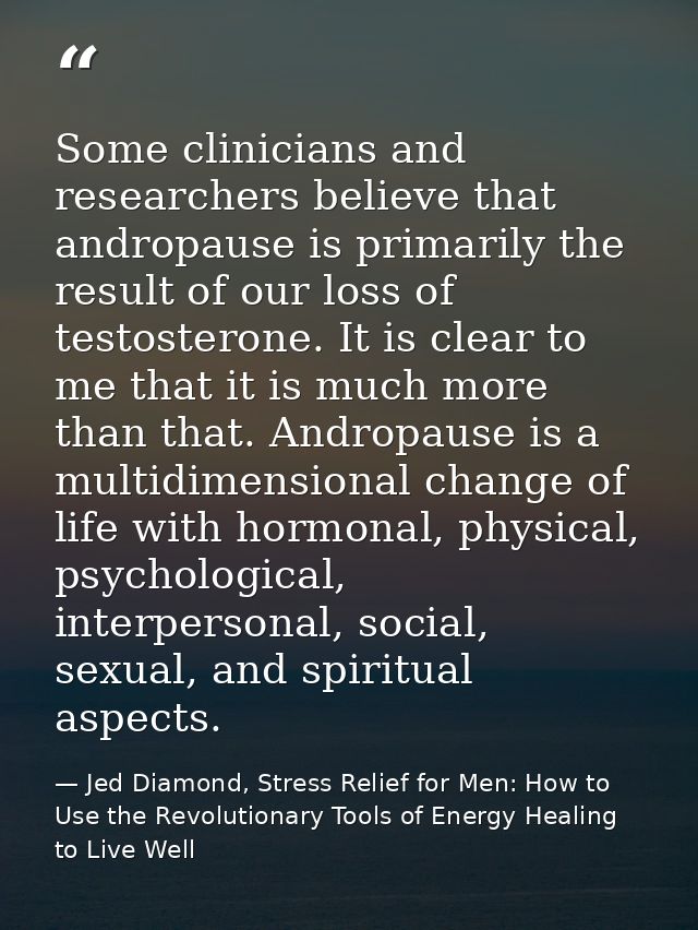 Some clinicians and researchers believe that andropause is primarily the result of our loss of testosterone. It is clear — Jed Diamond, Stress Relief for Men: How to Use the Revolutionary Tools of Energy Healing to Live Well