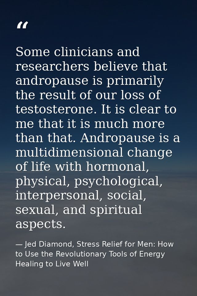 Some clinicians and researchers believe that andropause is primarily the result of our loss of testosterone. It is clear — Jed Diamond, Stress Relief for Men: How to Use the Revolutionary Tools of Energy Healing to Live Well