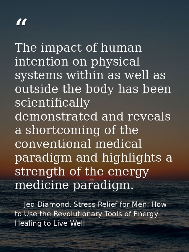 The impact of human intention on physical systems within as well as outside the body has been scientifically demonstrate — Jed Diamond, Stress Relief for Men: How to Use the Revolutionary Tools of Energy Healing to Live Well