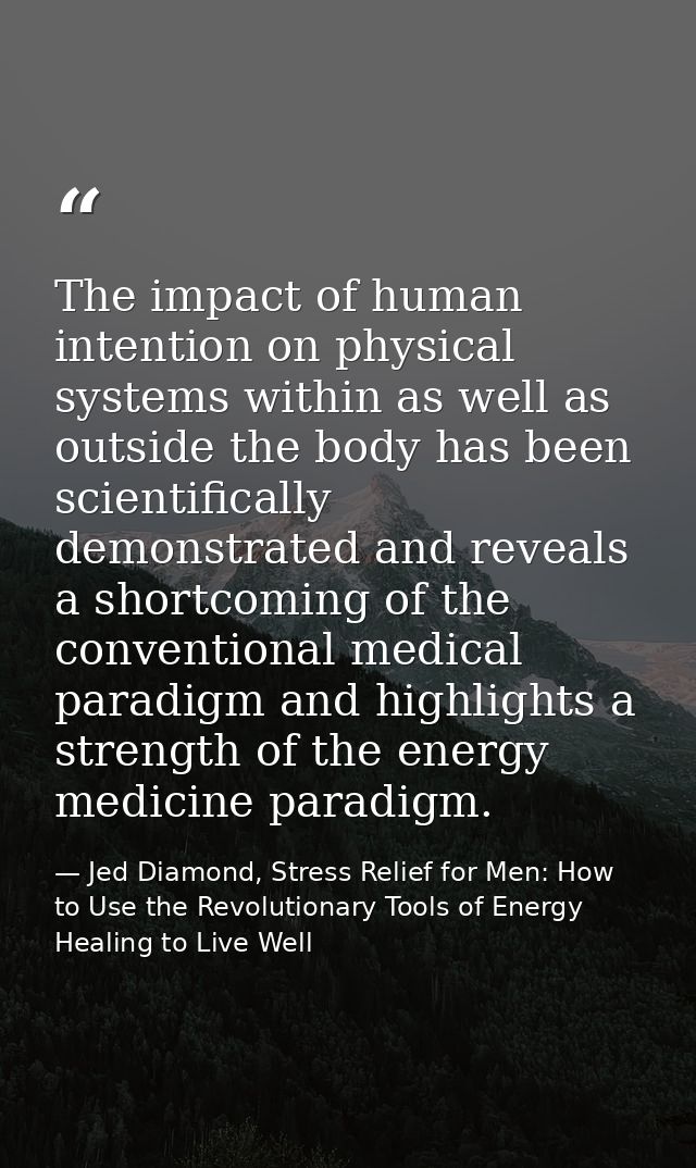 The impact of human intention on physical systems within as well as outside the body has been scientifically demonstrate — Jed Diamond, Stress Relief for Men: How to Use the Revolutionary Tools of Energy Healing to Live Well