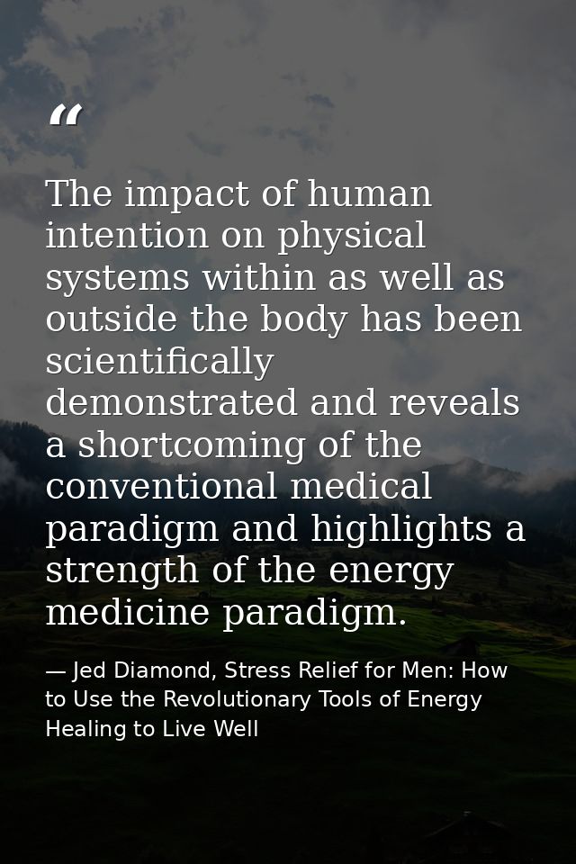 The impact of human intention on physical systems within as well as outside the body has been scientifically demonstrate — Jed Diamond, Stress Relief for Men: How to Use the Revolutionary Tools of Energy Healing to Live Well