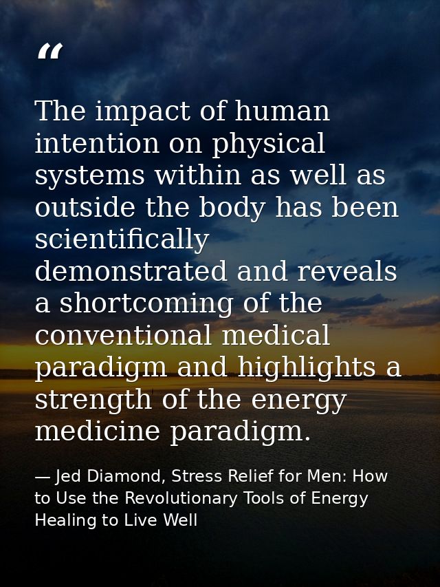 The impact of human intention on physical systems within as well as outside the body has been scientifically demonstrate — Jed Diamond, Stress Relief for Men: How to Use the Revolutionary Tools of Energy Healing to Live Well