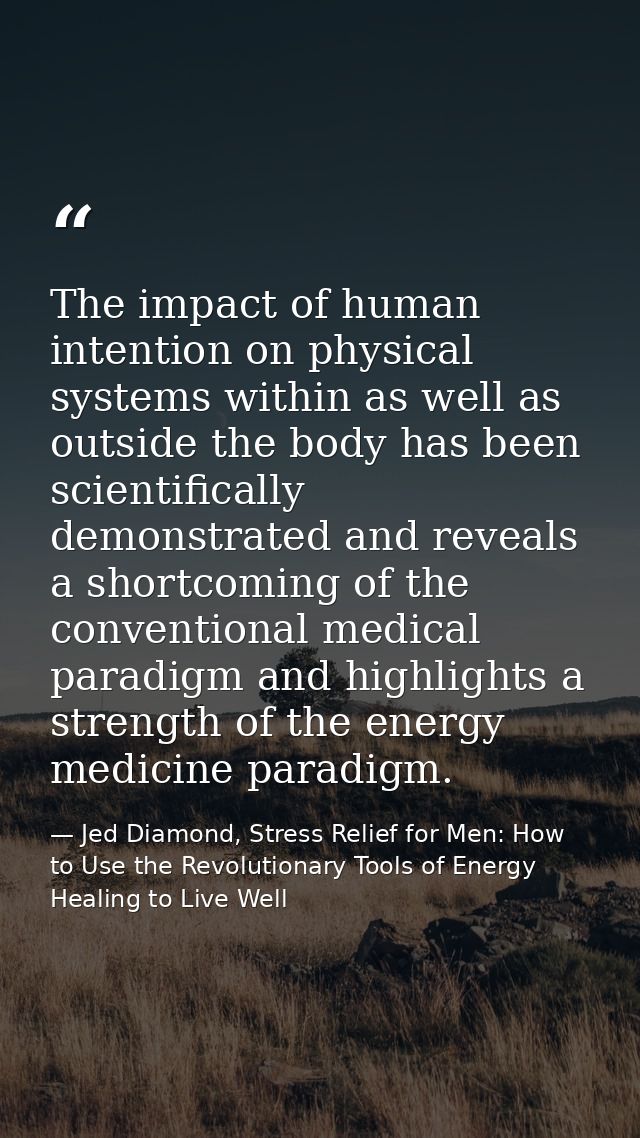 The impact of human intention on physical systems within as well as outside the body has been scientifically demonstrate — Jed Diamond, Stress Relief for Men: How to Use the Revolutionary Tools of Energy Healing to Live Well