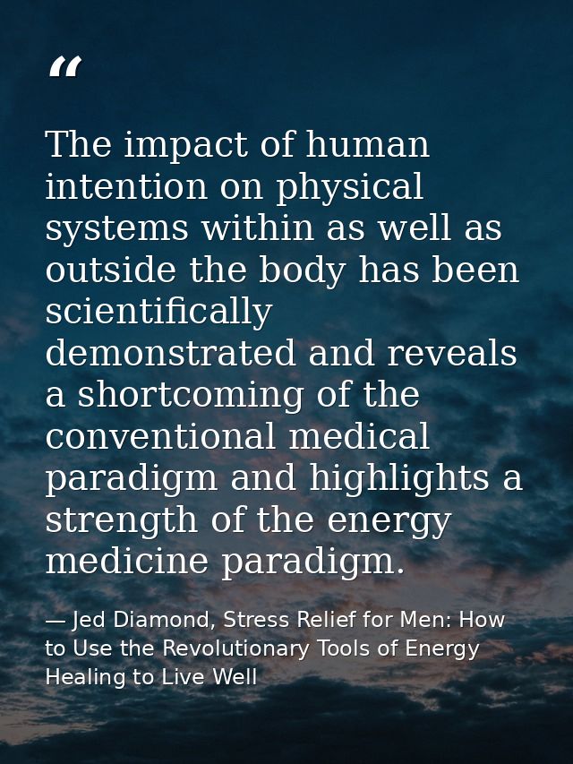 The impact of human intention on physical systems within as well as outside the body has been scientifically demonstrate — Jed Diamond, Stress Relief for Men: How to Use the Revolutionary Tools of Energy Healing to Live Well