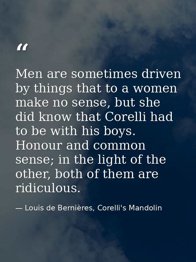 Men are sometimes driven by things that to a women make no sense, but she did know that Corelli had to be with his boys. — Louis de Bernières, Corelli's Mandolin