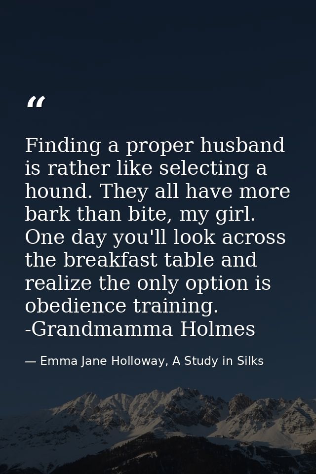 Finding a proper husband is rather like selecting a hound. They all have more bark than bite, my girl. One day you'll lo — Emma Jane Holloway, A Study in Silks