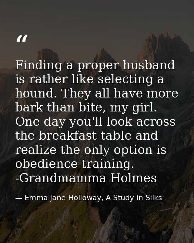 Finding a proper husband is rather like selecting a hound. They all have more bark than bite, my girl. One day you'll lo — Emma Jane Holloway, A Study in Silks
