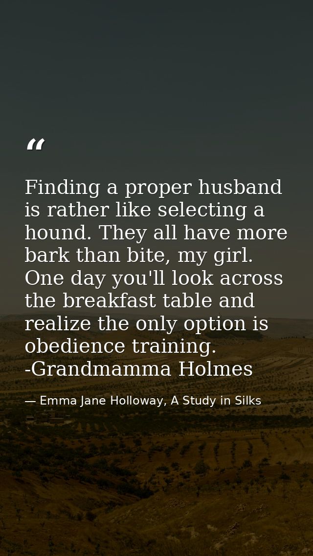 Finding a proper husband is rather like selecting a hound. They all have more bark than bite, my girl. One day you'll lo — Emma Jane Holloway, A Study in Silks