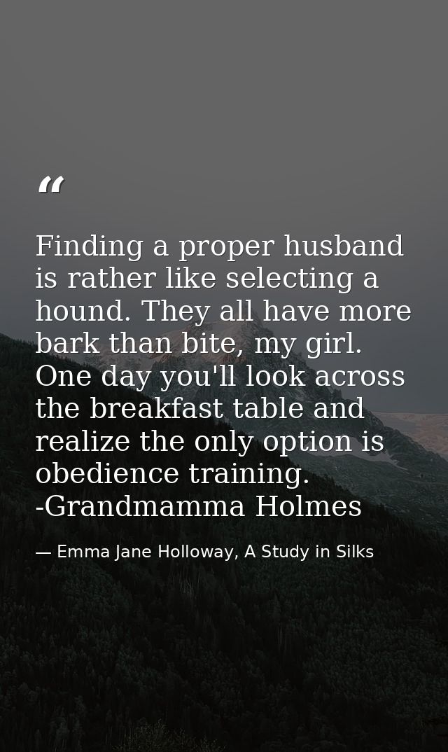 Finding a proper husband is rather like selecting a hound. They all have more bark than bite, my girl. One day you'll lo — Emma Jane Holloway, A Study in Silks