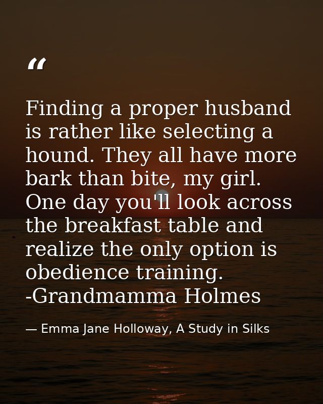 Finding a proper husband is rather like selecting a hound. They all have more bark than bite, my girl. One day you'll lo — Emma Jane Holloway, A Study in Silks