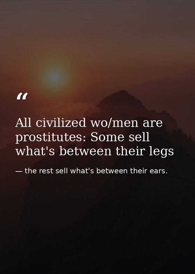 All civilized wo/men are prostitutes: Some sell what's between their legs — the rest sell what's between their ears.