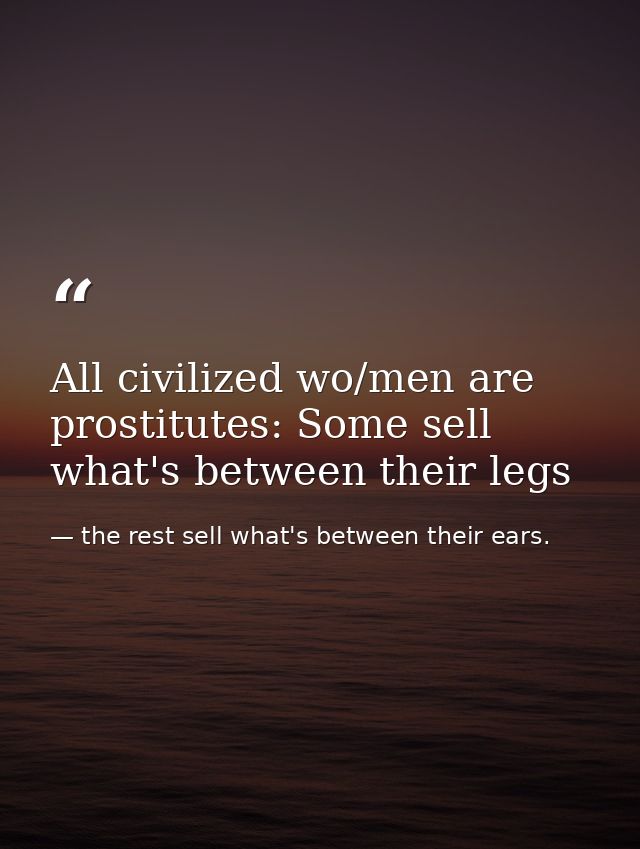 All civilized wo/men are prostitutes: Some sell what's between their legs — the rest sell what's between their ears.