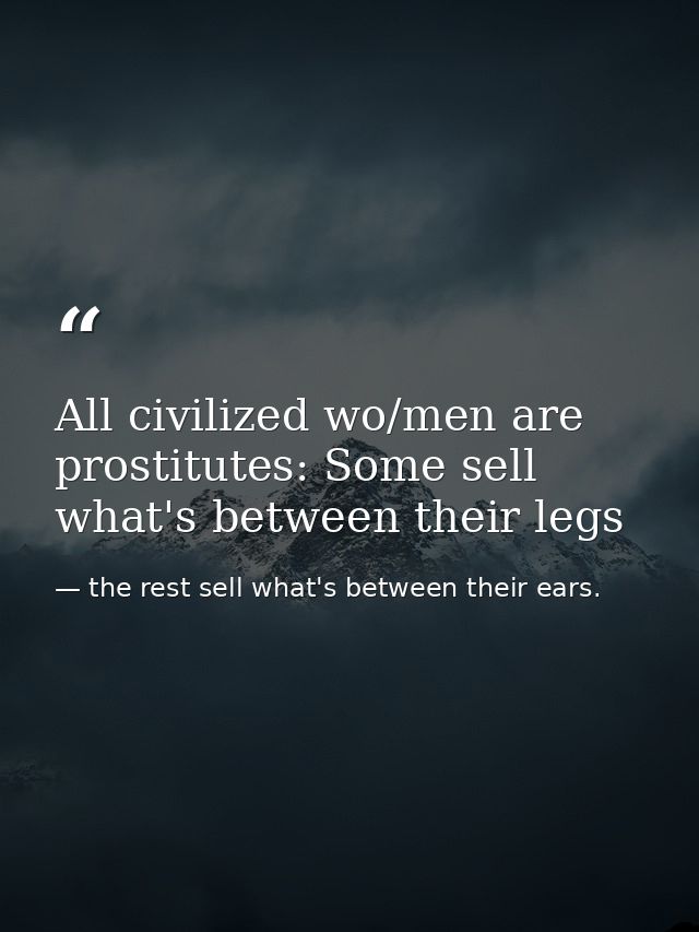 All civilized wo/men are prostitutes: Some sell what's between their legs — the rest sell what's between their ears.