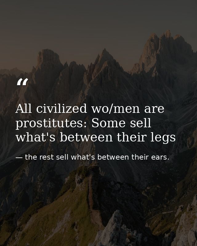 All civilized wo/men are prostitutes: Some sell what's between their legs — the rest sell what's between their ears.