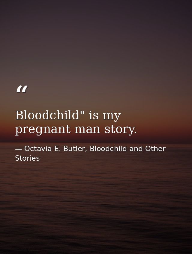 Bloodchild" is my pregnant man story. — Octavia E. Butler, Bloodchild and Other Stories