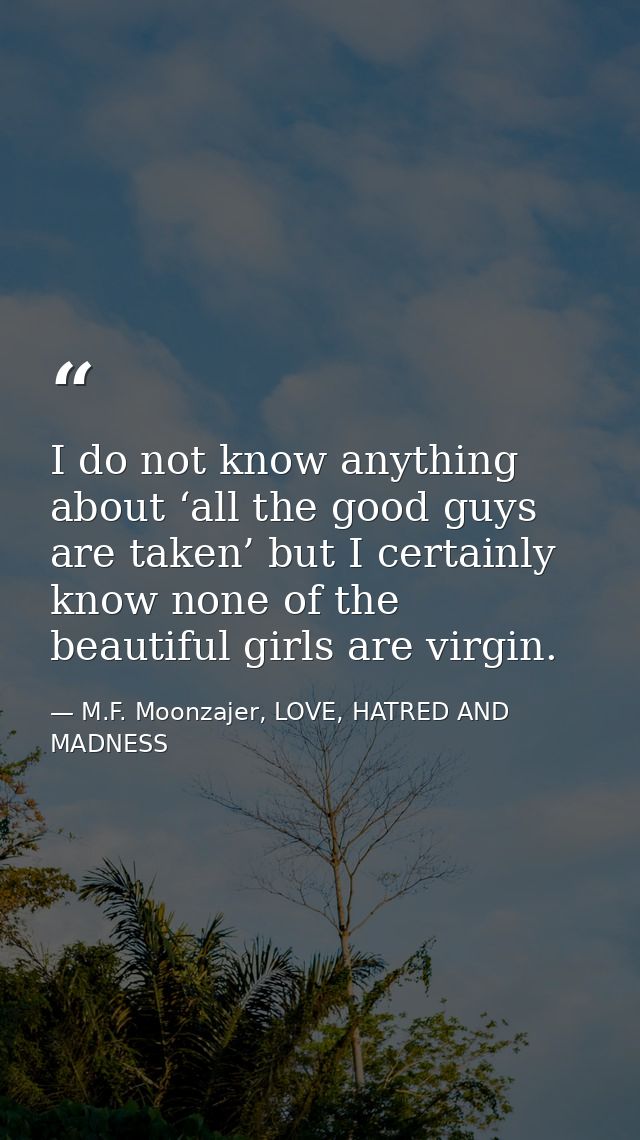 I do not know anything about ‘all the good guys are taken’ but I certainly know none of the beautiful girls are virgin. — M.F. Moonzajer, LOVE, HATRED AND MADNESS