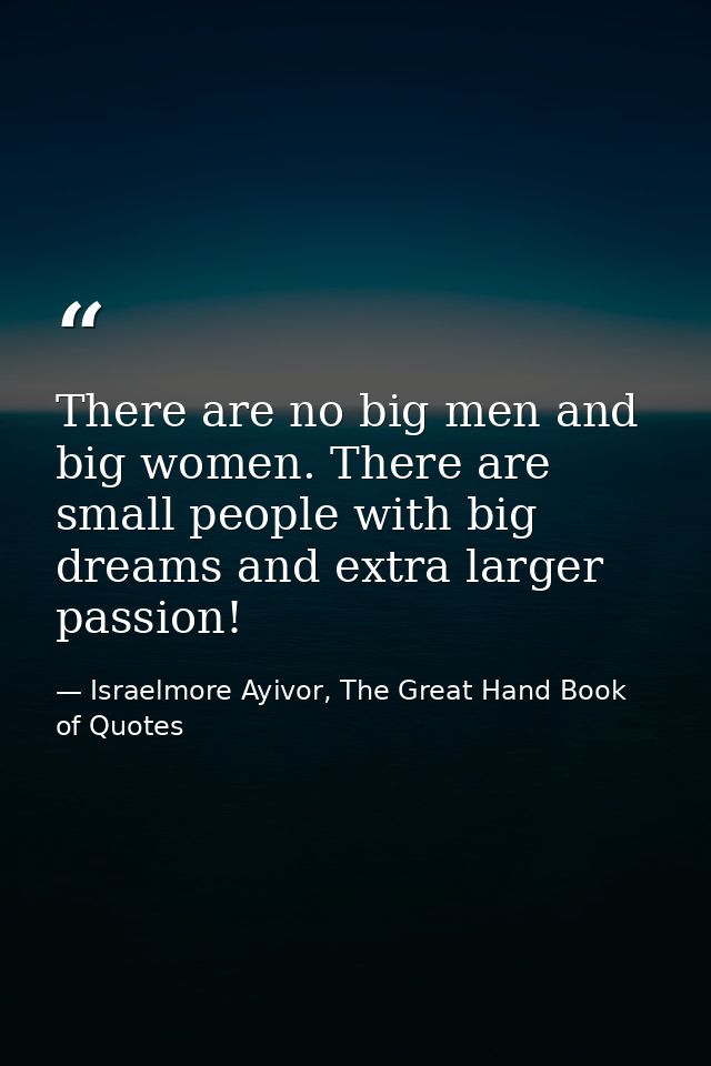 There are no big men and big women. There are small people with big dreams and extra larger passion! — Israelmore Ayivor, The Great Hand Book of Quotes