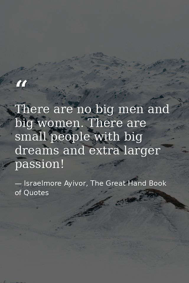 There are no big men and big women. There are small people with big dreams and extra larger passion! — Israelmore Ayivor, The Great Hand Book of Quotes
